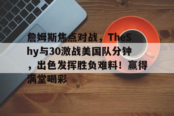 九游体育-詹姆斯焦点对战，TheShy与30激战美国队分钟，出色发挥胜负难料！赢得满堂喝彩的简单介绍-九游体育