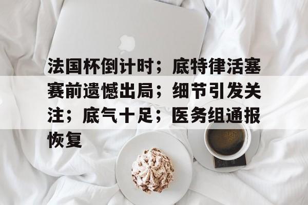 九游账号登录个人中心-关于法国杯倒计时；底特律活塞赛前遗憾出局；细节引发关注；底气十足；医务组通报恢复的信息-九游账号登录个人中心